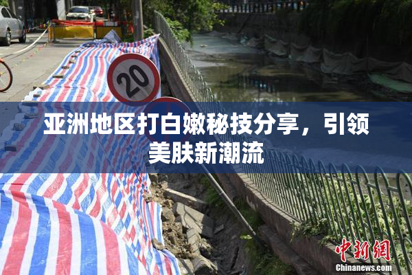 亚洲地区打白嫩秘技分享，引领美肤新潮流