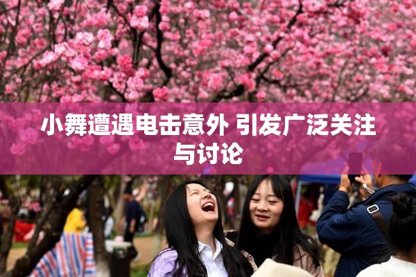 小舞遭遇电击意外 引发广泛关注与讨论