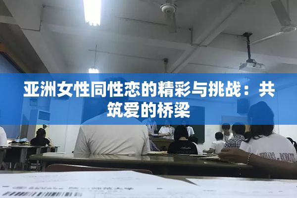 亚洲女性同性恋的精彩与挑战：共筑爱的桥梁