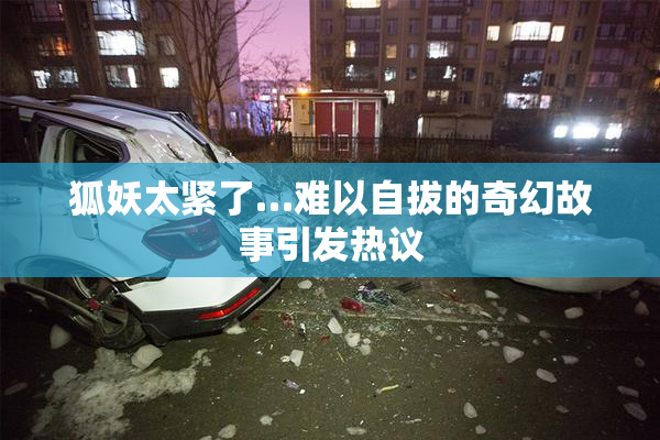 狐妖太紧了…难以自拔的奇幻故事引发热议