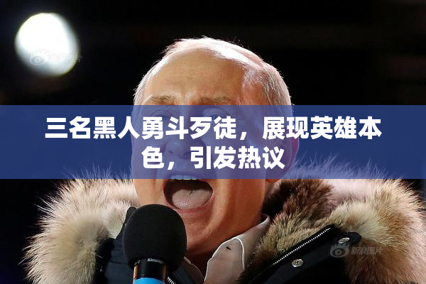 三名黑人勇斗歹徒，展现英雄本色，引发热议