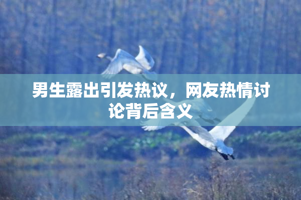男生露出引发热议，网友热情讨论背后含义