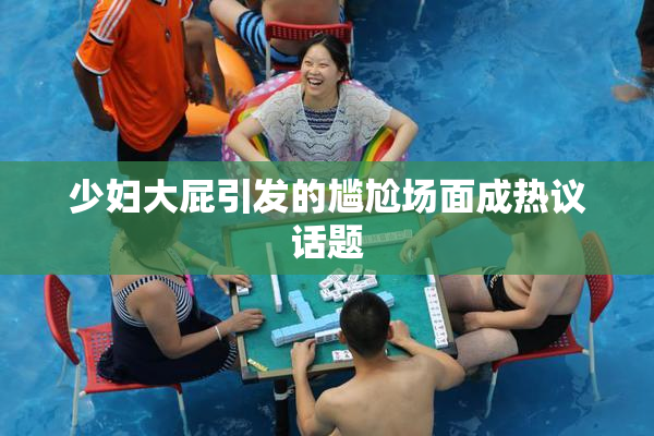 少妇大屁引发的尴尬场面成热议话题