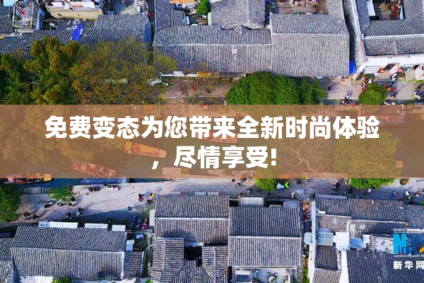 免费变态为您带来全新时尚体验，尽情享受!