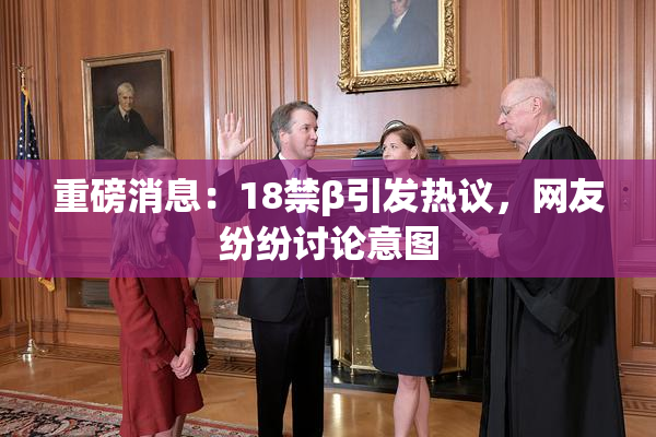 重磅消息：18禁β引发热议，网友纷纷讨论意图