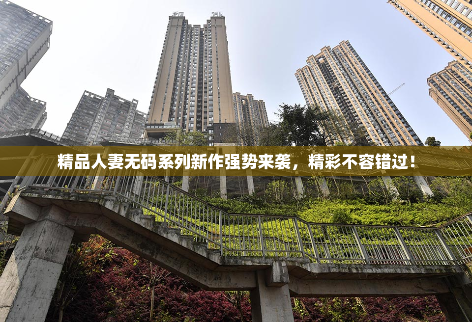 精品人妻无码系列新作强势来袭，精彩不容错过！