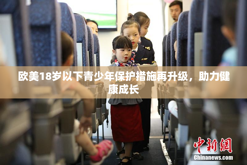 欧美18岁以下青少年保护措施再升级，助力健康成长