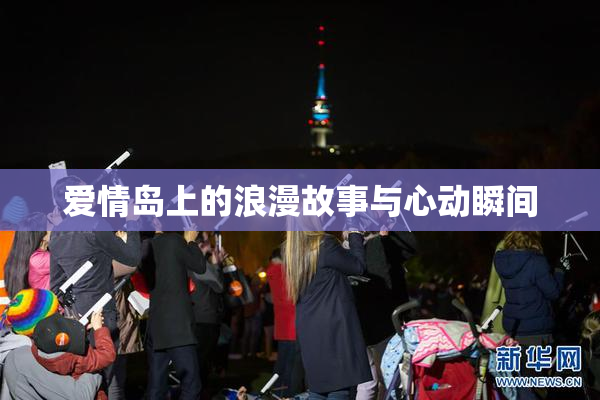爱情岛上的浪漫故事与心动瞬间
