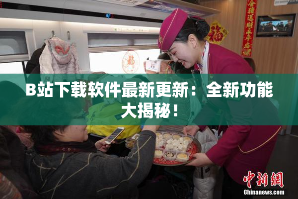 B站下载软件最新更新：全新功能大揭秘！