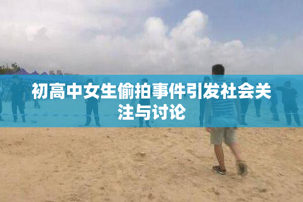 初高中女生偷拍事件引发社会关注与讨论