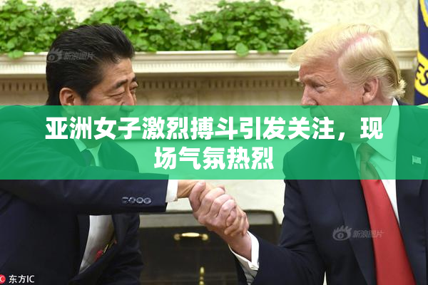 亚洲女子激烈搏斗引发关注，现场气氛热烈