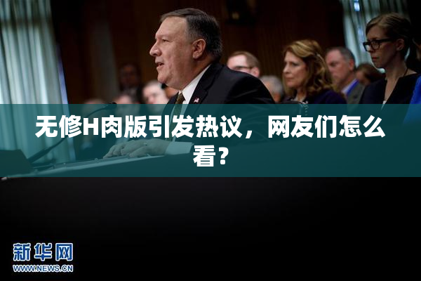 无修H肉版引发热议，网友们怎么看？