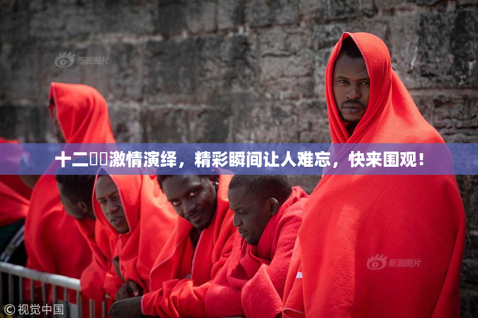 十二妺妺激情演绎，精彩瞬间让人难忘，快来围观！