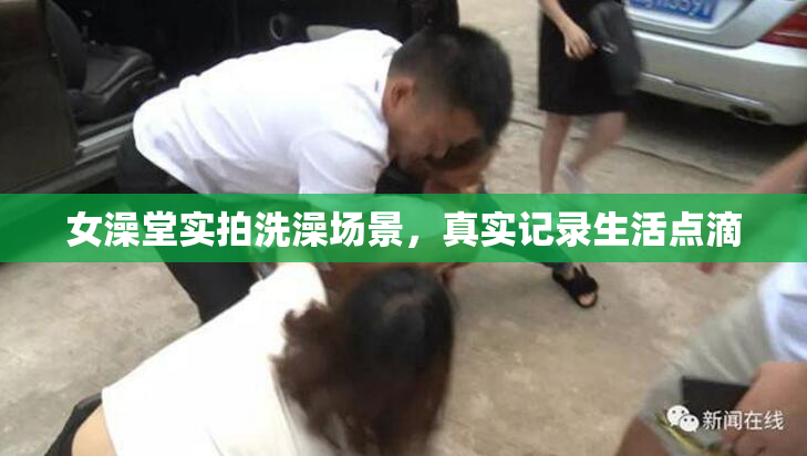 女澡堂实拍洗澡场景，真实记录生活点滴