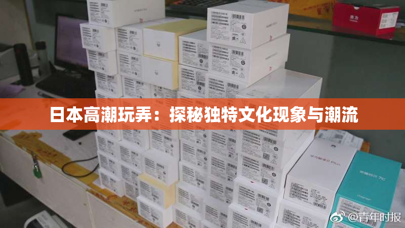 日本高潮玩弄：探秘独特文化现象与潮流