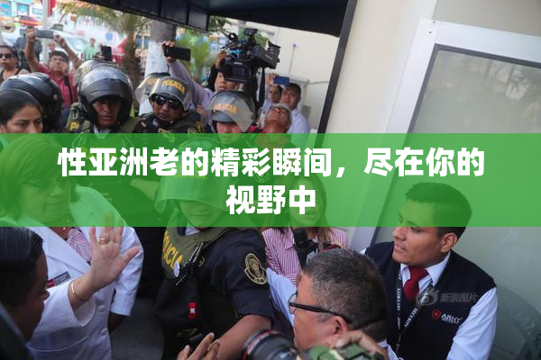 性亚洲老的精彩瞬间，尽在你的视野中
