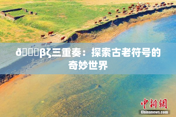 👙βζ三重奏：探索古老符号的奇妙世界