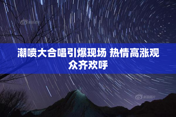 潮喷大合唱引爆现场 热情高涨观众齐欢呼
