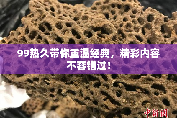 99热久带你重温经典，精彩内容不容错过！