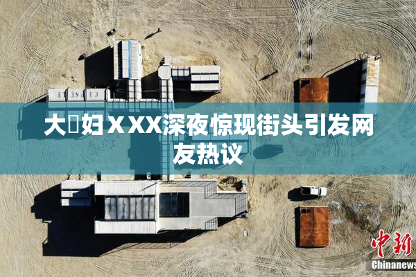 大婬妇ⅩXX深夜惊现街头引发网友热议