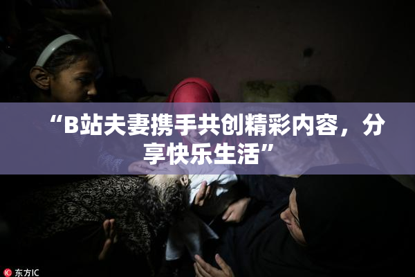 “B站夫妻携手共创精彩内容，分享快乐生活”