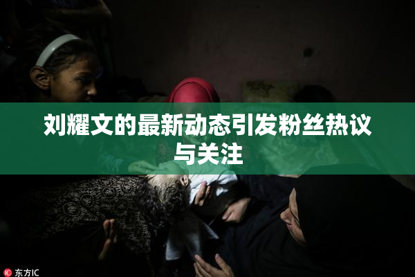 刘耀文的最新动态引发粉丝热议与关注