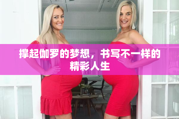 撑起伽罗的梦想，书写不一样的精彩人生
