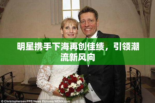 明星携手下海再创佳绩，引领潮流新风向