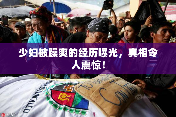 少妇被躁爽的经历曝光，真相令人震惊！