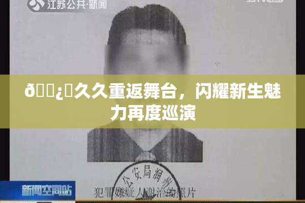 🌿‌久久重返舞台，闪耀新生魅力再度巡演