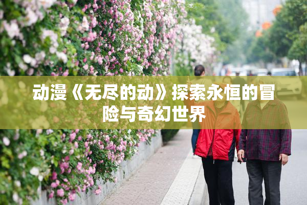 动漫《无尽的动》探索永恒的冒险与奇幻世界