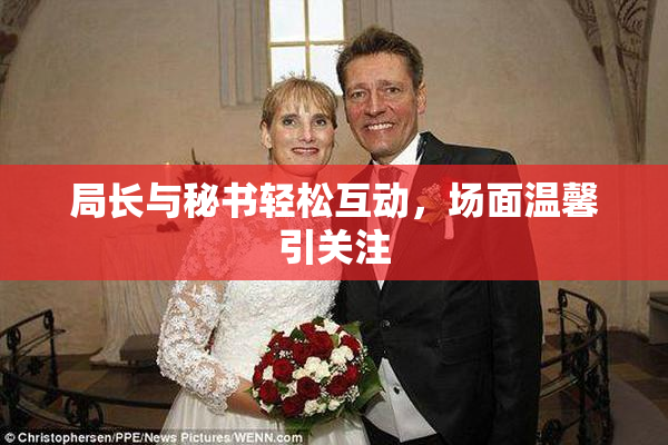 局长与秘书轻松互动，场面温馨引关注