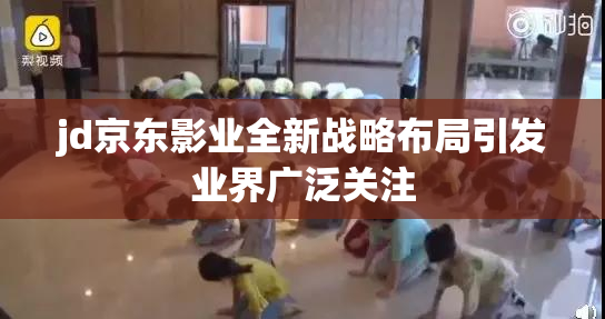 jd京东影业全新战略布局引发业界广泛关注