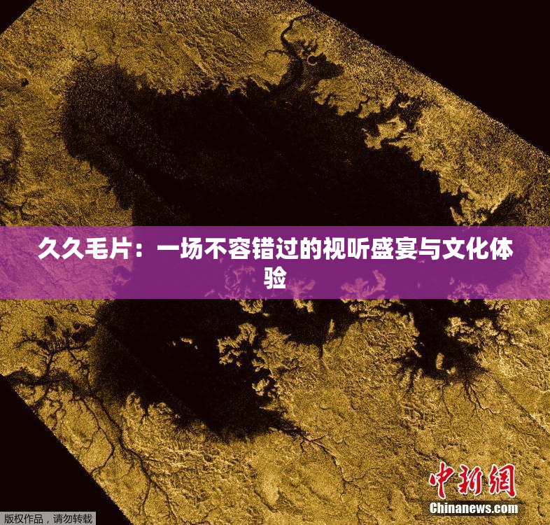 久久毛片：一场不容错过的视听盛宴与文化体验