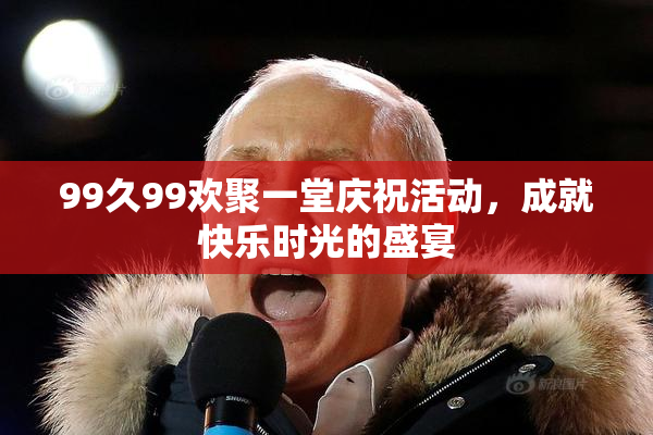 99久99欢聚一堂庆祝活动，成就快乐时光的盛宴