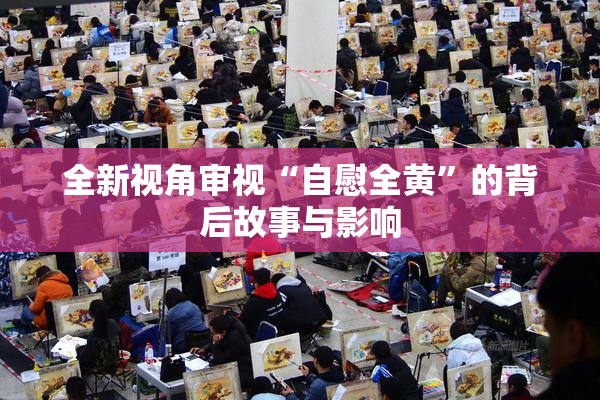 全新视角审视“自慰全黄”的背后故事与影响