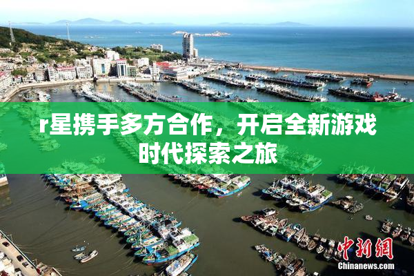 r星携手多方合作，开启全新游戏时代探索之旅
