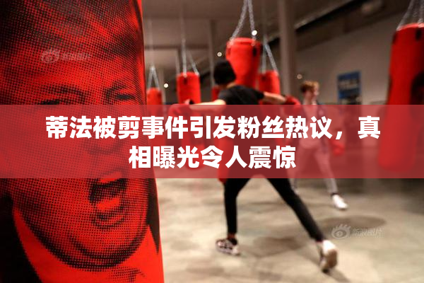 蒂法被剪事件引发粉丝热议，真相曝光令人震惊