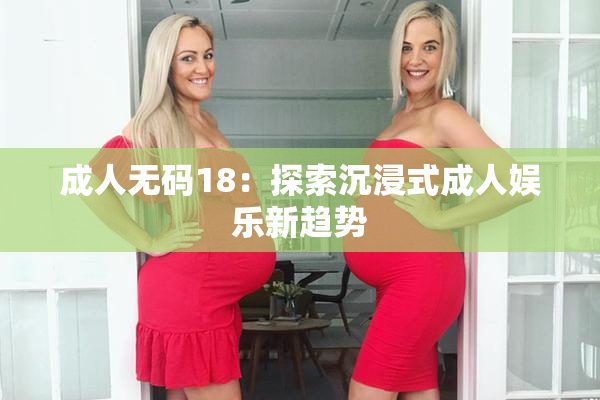 成人无码18：探索沉浸式成人娱乐新趋势