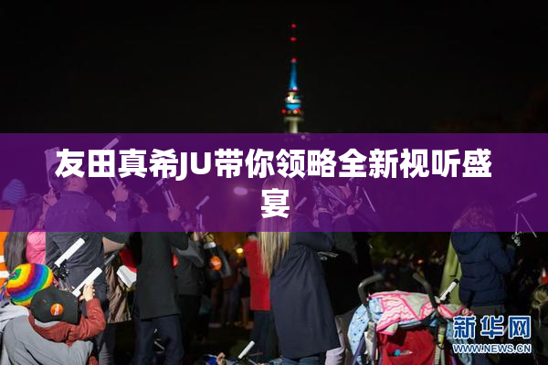 友田真希JU带你领略全新视听盛宴