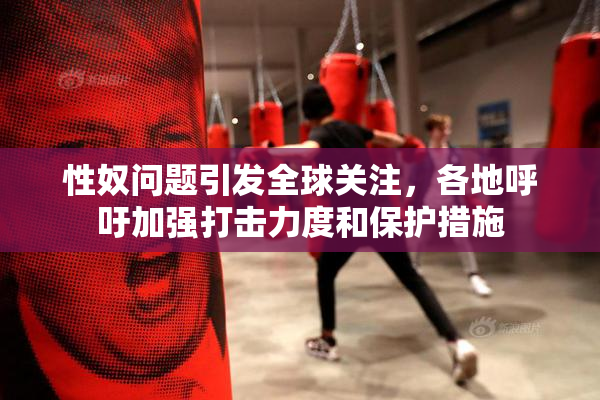 性奴问题引发全球关注，各地呼吁加强打击力度和保护措施