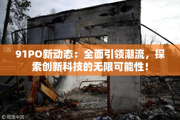 91PO新动态：全面引领潮流，探索创新科技的无限可能性！