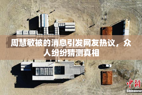 周慧敏被的消息引发网友热议，众人纷纷猜测真相