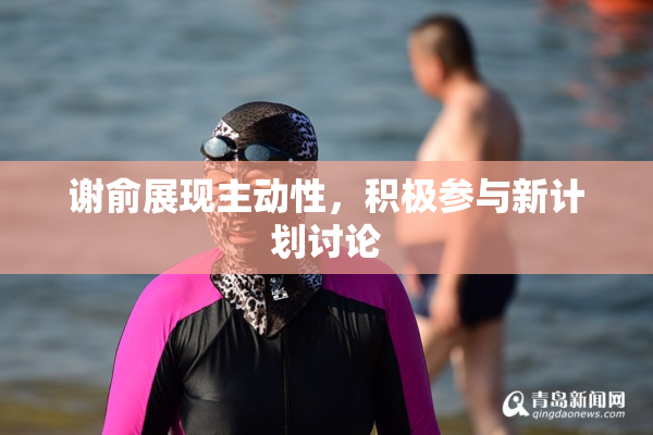 谢俞展现主动性，积极参与新计划讨论