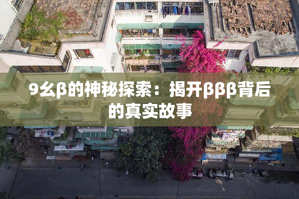 9幺β的神秘探索：揭开βββ背后的真实故事