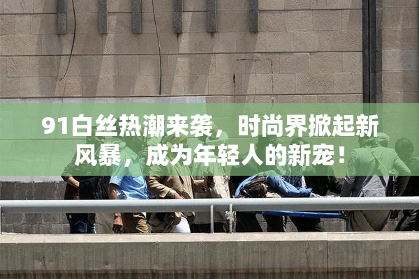 91白丝热潮来袭，时尚界掀起新风暴，成为年轻人的新宠！