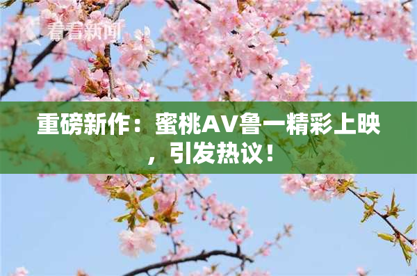 重磅新作：蜜桃AV鲁一精彩上映，引发热议！