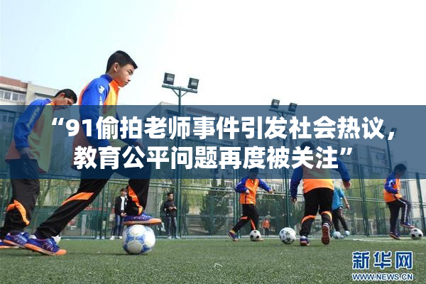 “91偷拍老师事件引发社会热议，教育公平问题再度被关注”