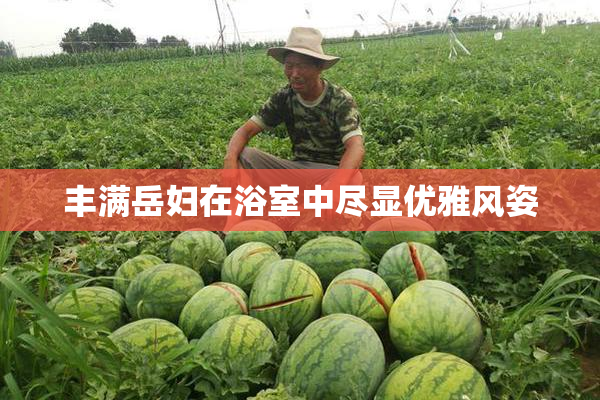 丰满岳妇在浴室中尽显优雅风姿