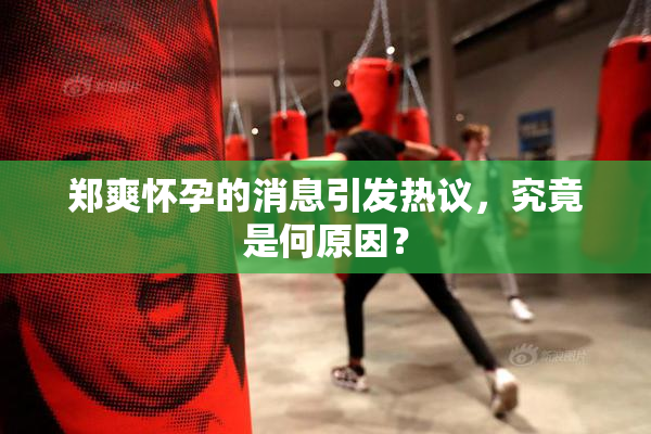 郑爽怀孕的消息引发热议，究竟是何原因？
